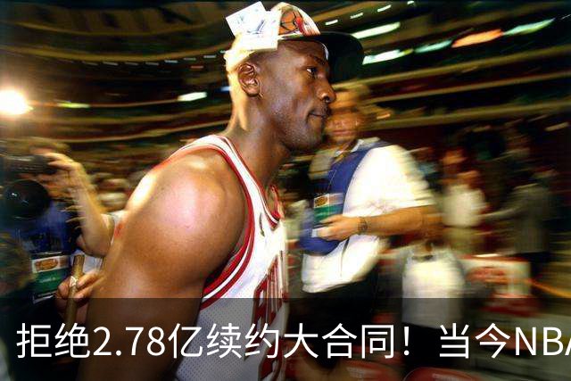 拒绝2.78亿续约大合同！当今NBA的冷静王者引发热议