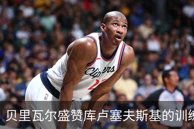 贝里瓦尔盛赞库卢塞夫斯基的训练状态，期待他的复出